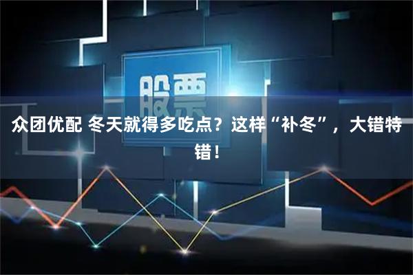 众团优配 冬天就得多吃点?这样“补冬”,大错特错!