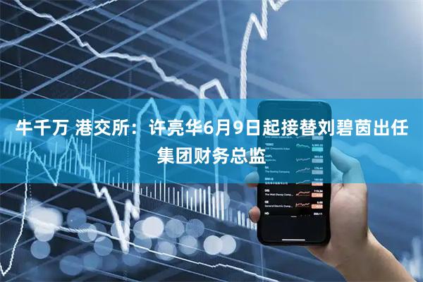 牛千万 港交所：许亮华6月9日起接替刘碧茵出任集团财务总监