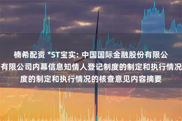 楠希配资 *ST宝实: 中国国际金融股份有限公司关于宝塔实业股份有限公司内幕信息知情人登记制度的制定和执行情况的核查意见内容摘要