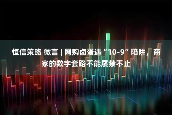 恒信策略 微言 | 网购卤蛋遇“10-9”陷阱，商家的数字套路不能屡禁不止