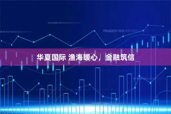 华夏国际 渔海暖心，金融筑信