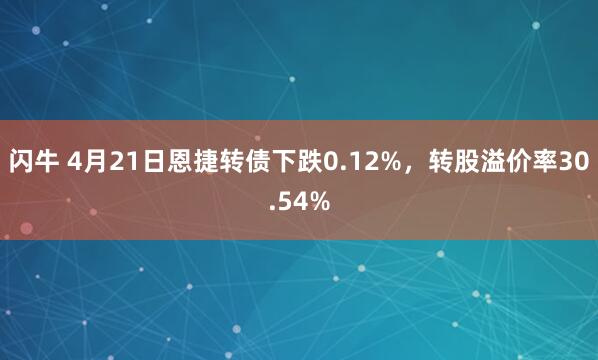 闪牛 4月21日恩捷转债下跌0.12%，转股溢价率30.54%