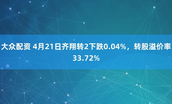 大众配资 4月21日齐翔转2下跌0.04%，转股溢价率33.72%