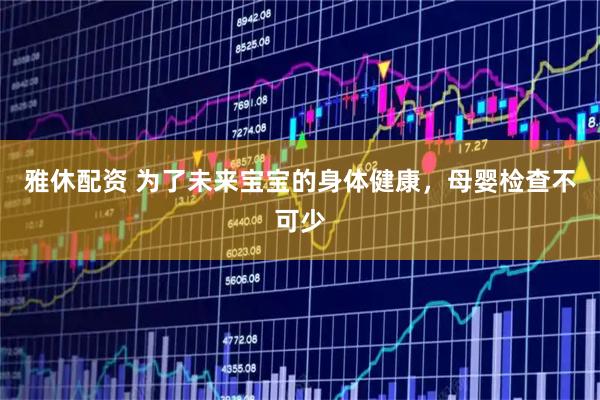雅休配资 为了未来宝宝的身体健康,母婴检查不可少