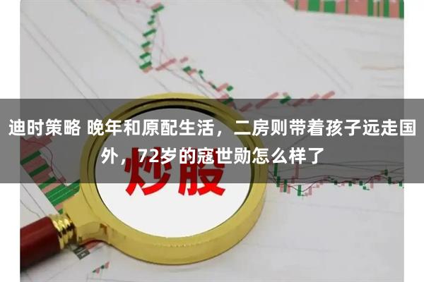 迪时策略 晚年和原配生活，二房则带着孩子远走国外，72岁的寇世勋怎么样了