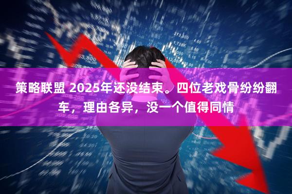 策略联盟 2025年还没结束。四位老戏骨纷纷翻车,理由各异,没一个值得同情