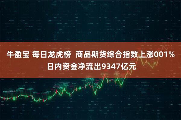 牛盈宝 每日龙虎榜 商品期货综合指数上涨001% 日内资金净流出9347亿元