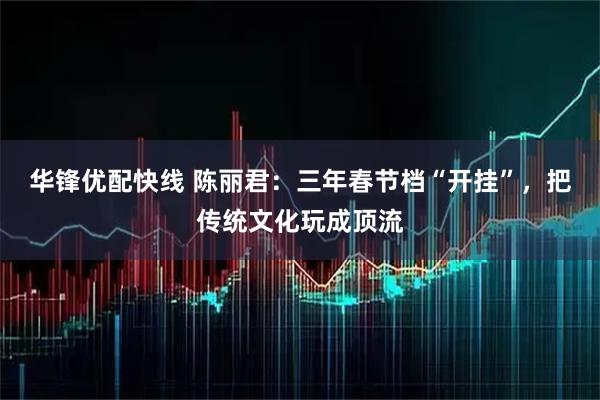 华锋优配快线 陈丽君：三年春节档“开挂”，把传统文化玩成顶流