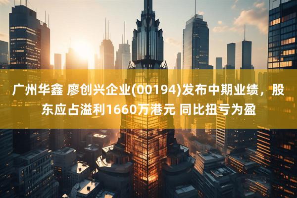 广州华鑫 廖创兴企业(00194)发布中期业绩，股东应占溢利1660万港元 同比扭亏为盈
