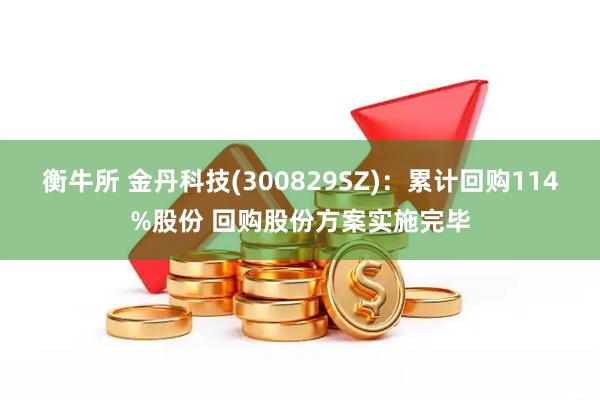 衡牛所 金丹科技(300829SZ)：累计回购114%股份 回购股份方案实施完毕