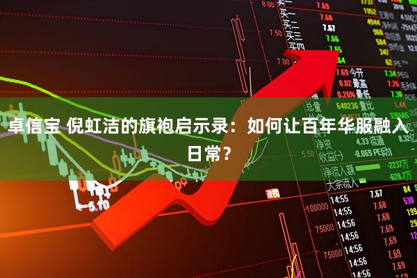 卓信宝 倪虹洁的旗袍启示录：如何让百年华服融入日常？