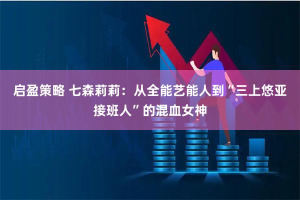 启盈策略 七森莉莉：从全能艺能人到“三上悠亚接班人”的混血女神