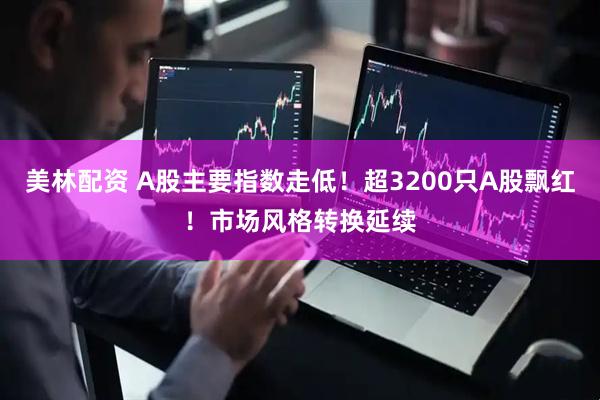 美林配资 A股主要指数走低!超3200只A股飘红!市场风格转换延续