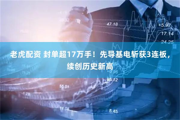 老虎配资 封单超17万手!先导基电斩获3连板,续创历史新高