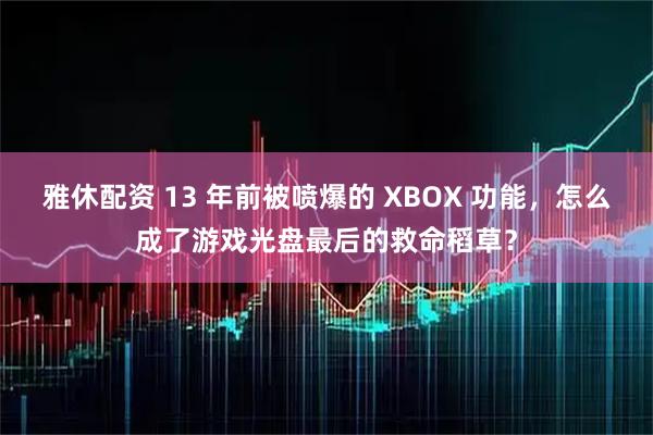 雅休配资 13 年前被喷爆的 XBOX 功能，怎么成了游戏光盘最后的救命稻草？